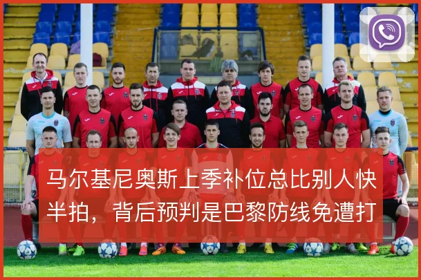 马尔基尼奥斯上季补位总比别人快半拍，背后预判是巴黎防线免遭打穿的主因