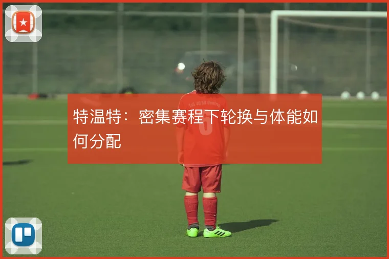 特温特：密集赛程下轮换与体能如何分配