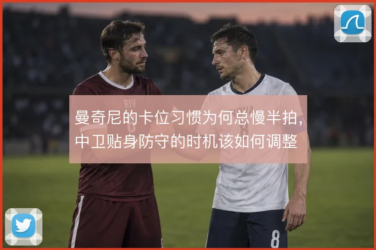 曼奇尼的卡位习惯为何总慢半拍，中卫贴身防守的时机该如何调整