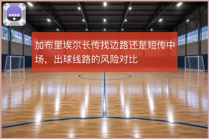 加布里埃尔长传找边路还是短传中场，出球线路的风险对比