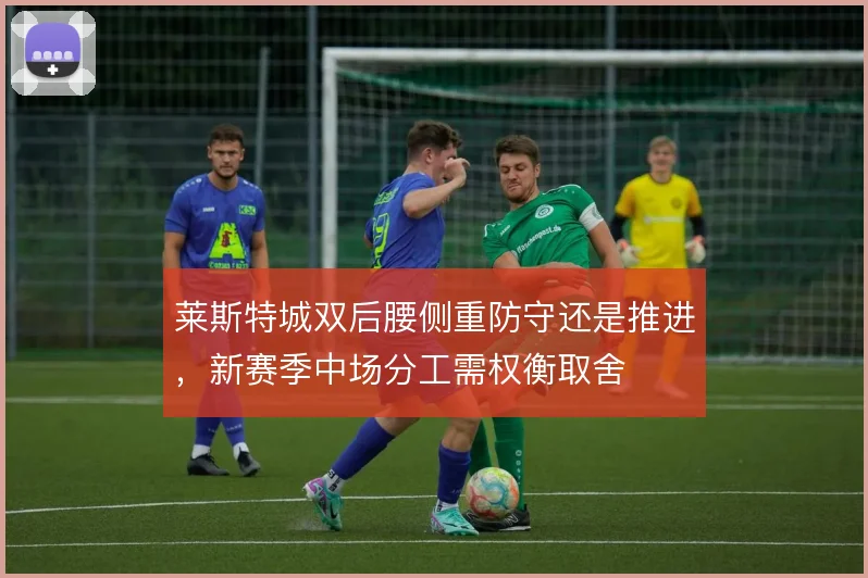 莱斯特城双后腰侧重防守还是推进，新赛季中场分工需权衡取舍