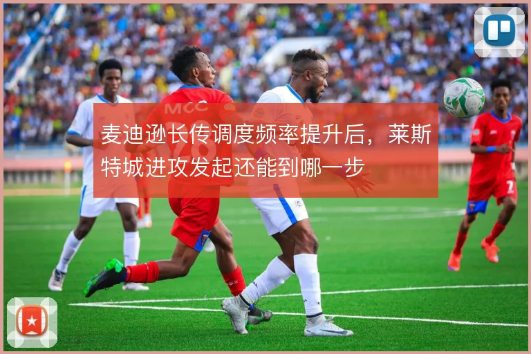 麦迪逊长传调度频率提升后，莱斯特城进攻发起还能到哪一步